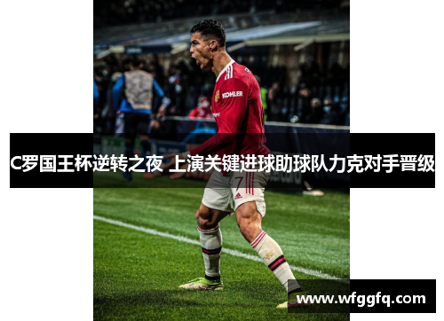 C罗国王杯逆转之夜 上演关键进球助球队力克对手晋级