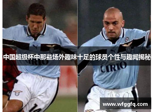 中国超级杯中那些场外趣味十足的球员个性与趣闻揭秘