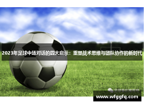 2023年足球中场对话的四大启示：重塑战术思维与团队协作的新时代