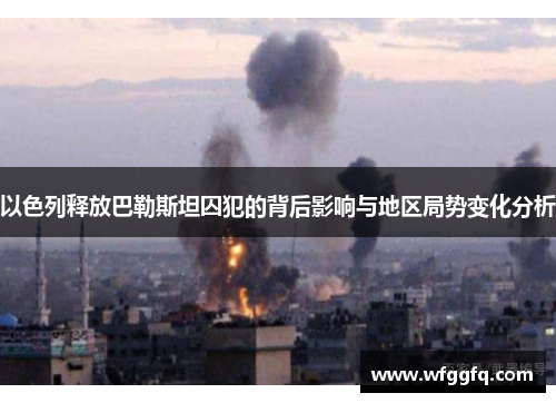 以色列释放巴勒斯坦囚犯的背后影响与地区局势变化分析
