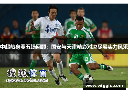 中超热身赛五场回顾：国安与天津精彩对决尽展实力风采