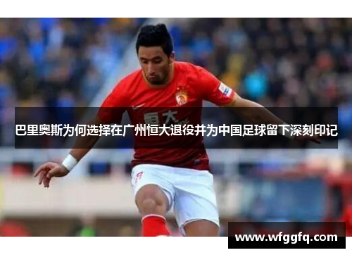 巴里奥斯为何选择在广州恒大退役并为中国足球留下深刻印记