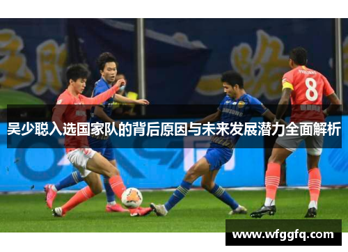 吴少聪入选国家队的背后原因与未来发展潜力全面解析