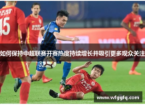 如何保持中超联赛开赛热度持续增长并吸引更多观众关注