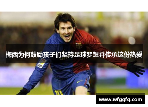 梅西为何鼓励孩子们坚持足球梦想并传承这份热爱