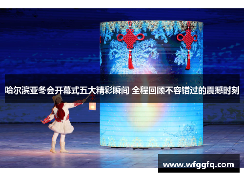 哈尔滨亚冬会开幕式五大精彩瞬间 全程回顾不容错过的震撼时刻