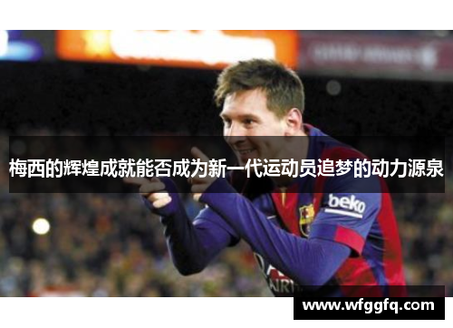 梅西的辉煌成就能否成为新一代运动员追梦的动力源泉