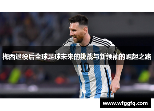 梅西退役后全球足球未来的挑战与新领袖的崛起之路