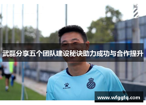 武磊分享五个团队建设秘诀助力成功与合作提升
