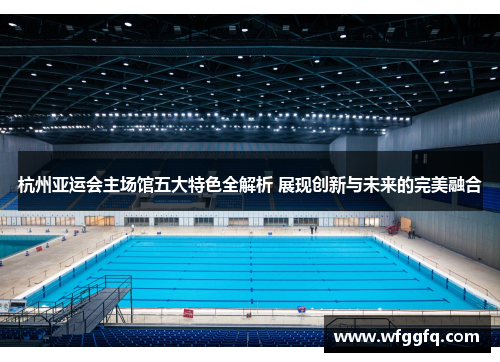 杭州亚运会主场馆五大特色全解析 展现创新与未来的完美融合