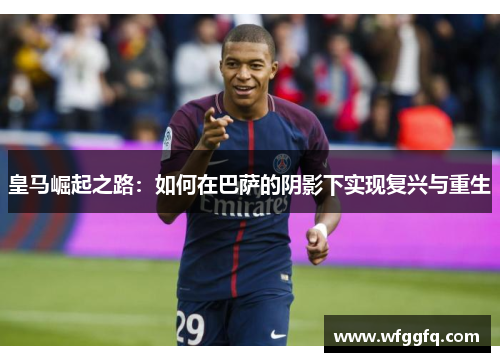 皇马崛起之路：如何在巴萨的阴影下实现复兴与重生