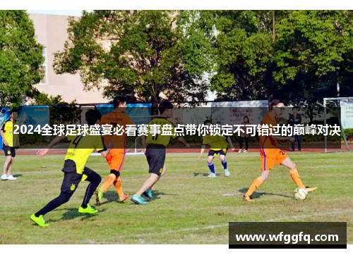 2024全球足球盛宴必看赛事盘点带你锁定不可错过的巅峰对决