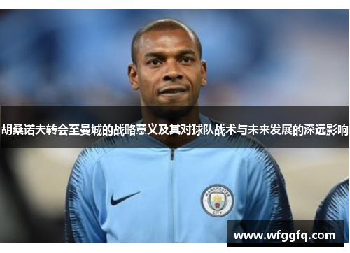胡桑诺夫转会至曼城的战略意义及其对球队战术与未来发展的深远影响 胡桑诺夫转会至曼城的战略意义及其对球队战术与未来发展的深远影响