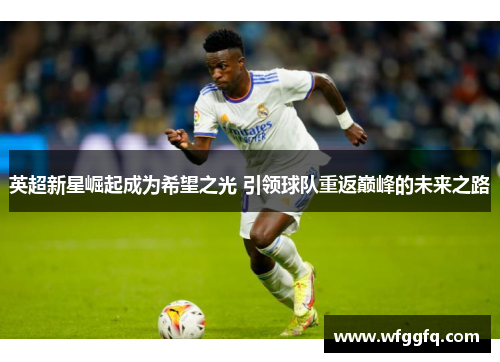 英超新星崛起成为希望之光 引领球队重返巅峰的未来之路