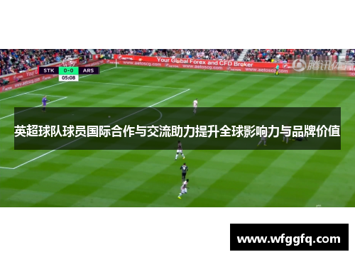 英超球队球员国际合作与交流助力提升全球影响力与品牌价值