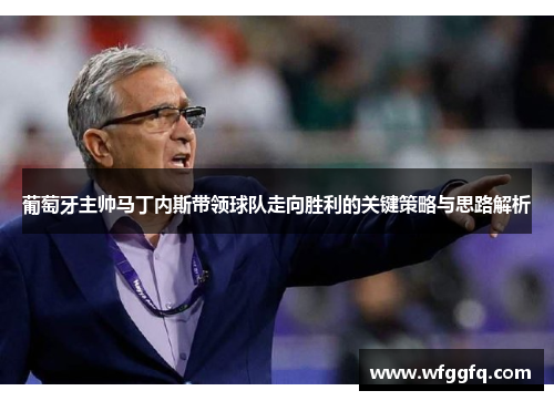葡萄牙主帅马丁内斯带领球队走向胜利的关键策略与思路解析