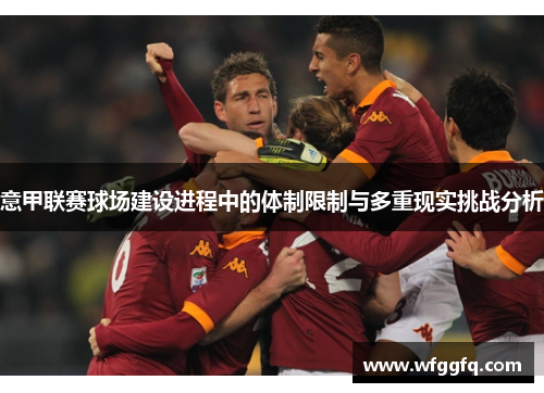 意甲联赛球场建设进程中的体制限制与多重现实挑战分析