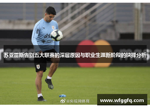 苏亚雷斯告别五大联赛的深层原因与职业生涯新阶段的抉择分析 苏亚雷斯告别五大联赛的深层原因与职业生涯新阶段的抉择分析