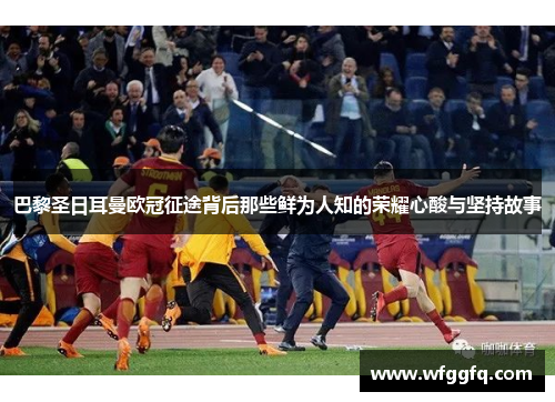 巴黎圣日耳曼欧冠征途背后那些鲜为人知的荣耀心酸与坚持故事