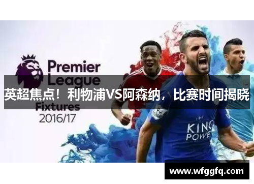 英超焦点!利物浦VS阿森纳,比赛时间揭晓 英超焦点!利物浦VS阿森纳,比赛时间揭晓