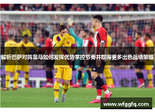 解析巴萨对阵皇马如何发挥优势掌控节奏并取得更多出色战绩策略 解析巴萨对阵皇马如何发挥优势掌控节奏并取得更多出色战绩策略